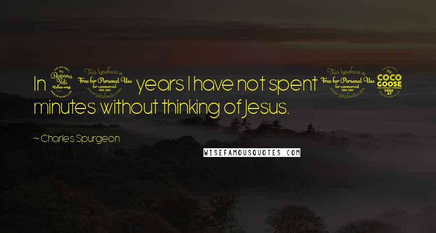 Charles Spurgeon Quotes: In 40 years I have not spent 15 minutes without thinking of Jesus.