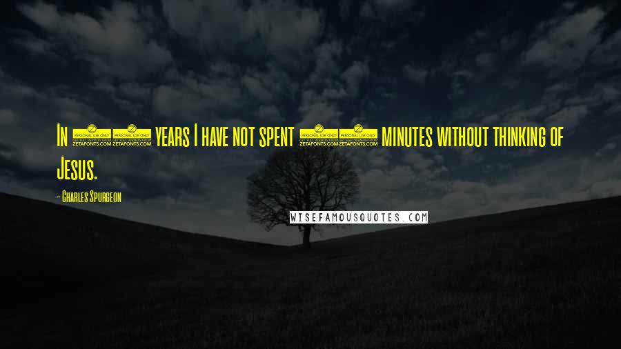 Charles Spurgeon Quotes: In 40 years I have not spent 15 minutes without thinking of Jesus.