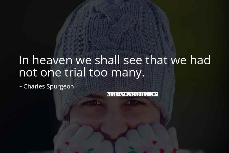 Charles Spurgeon Quotes: In heaven we shall see that we had not one trial too many.