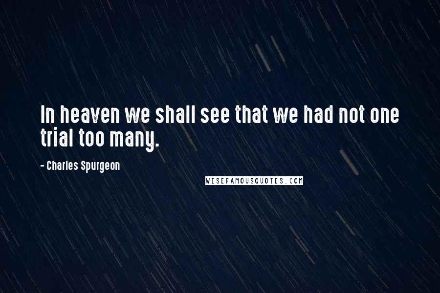 Charles Spurgeon Quotes: In heaven we shall see that we had not one trial too many.