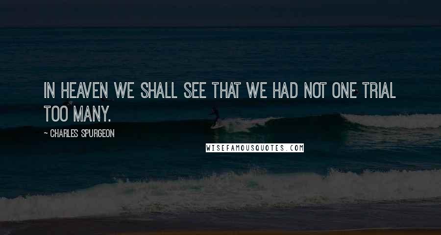 Charles Spurgeon Quotes: In heaven we shall see that we had not one trial too many.