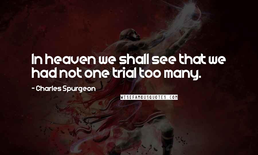 Charles Spurgeon Quotes: In heaven we shall see that we had not one trial too many.