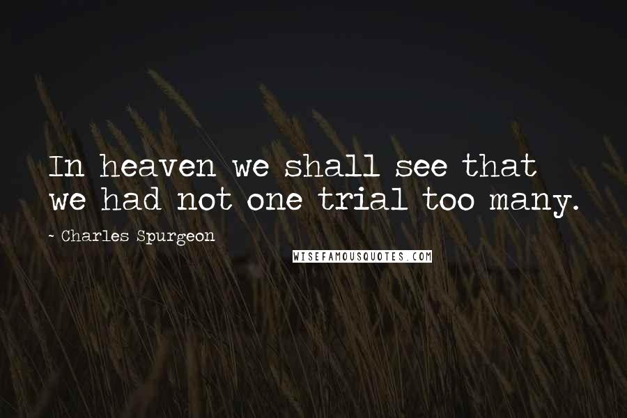 Charles Spurgeon Quotes: In heaven we shall see that we had not one trial too many.