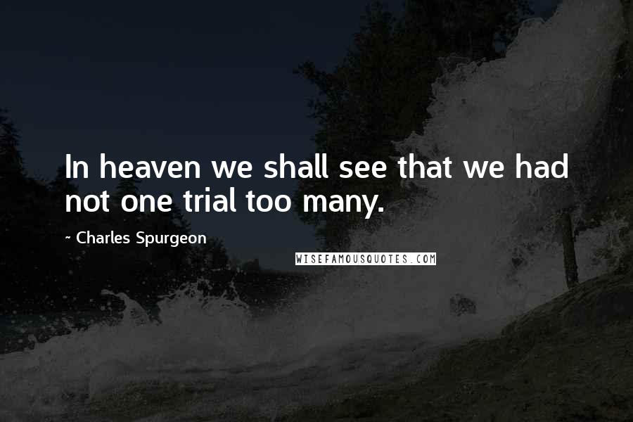 Charles Spurgeon Quotes: In heaven we shall see that we had not one trial too many.