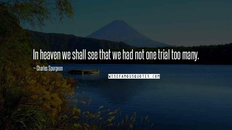 Charles Spurgeon Quotes: In heaven we shall see that we had not one trial too many.