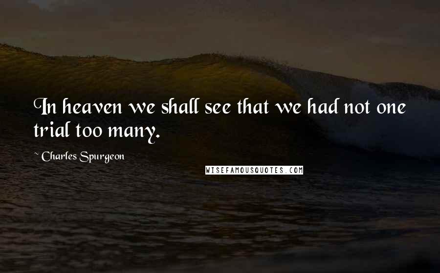 Charles Spurgeon Quotes: In heaven we shall see that we had not one trial too many.