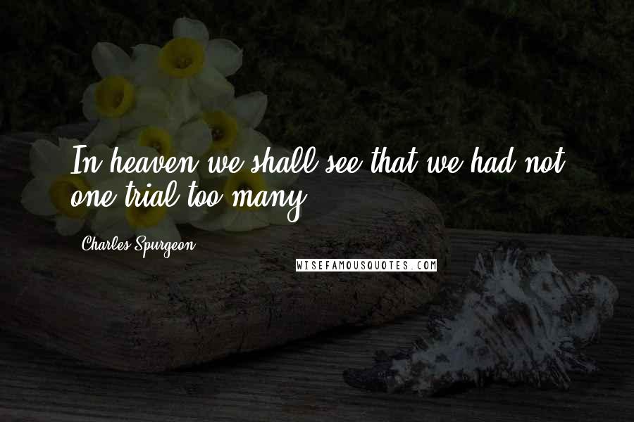 Charles Spurgeon Quotes: In heaven we shall see that we had not one trial too many.