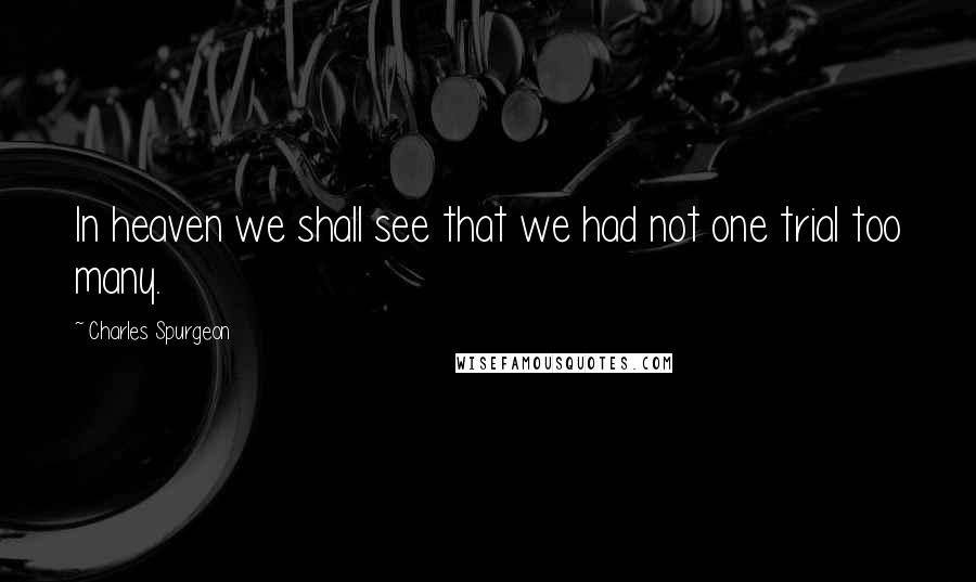 Charles Spurgeon Quotes: In heaven we shall see that we had not one trial too many.