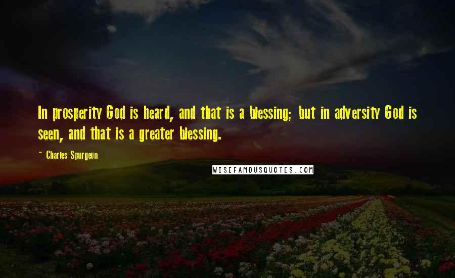 Charles Spurgeon Quotes: In prosperity God is heard, and that is a blessing; but in adversity God is seen, and that is a greater blessing.
