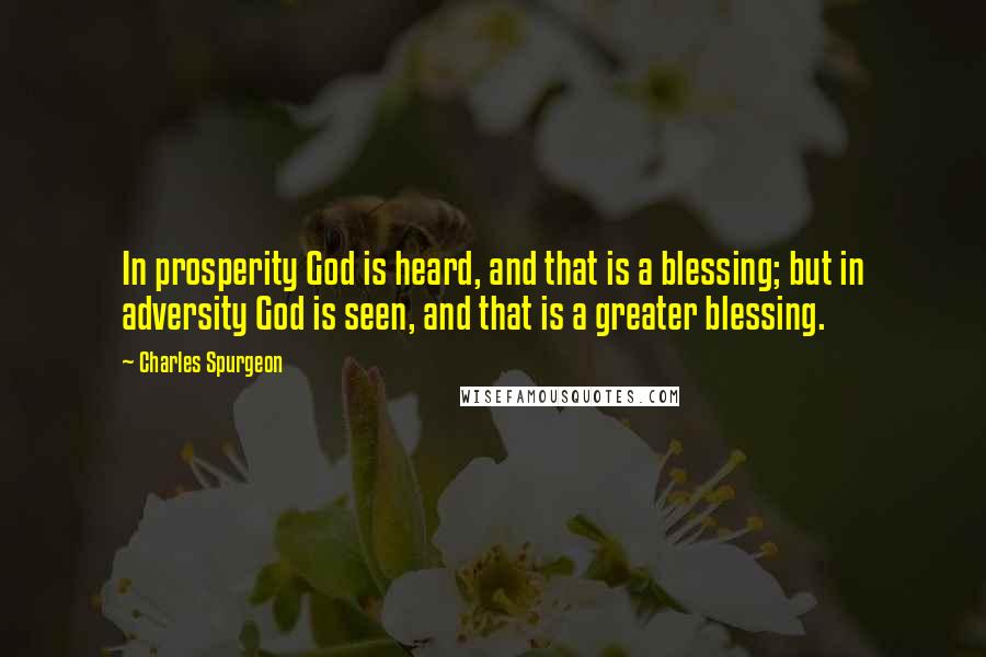 Charles Spurgeon Quotes: In prosperity God is heard, and that is a blessing; but in adversity God is seen, and that is a greater blessing.