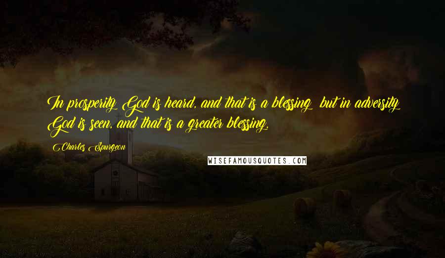 Charles Spurgeon Quotes: In prosperity God is heard, and that is a blessing; but in adversity God is seen, and that is a greater blessing.