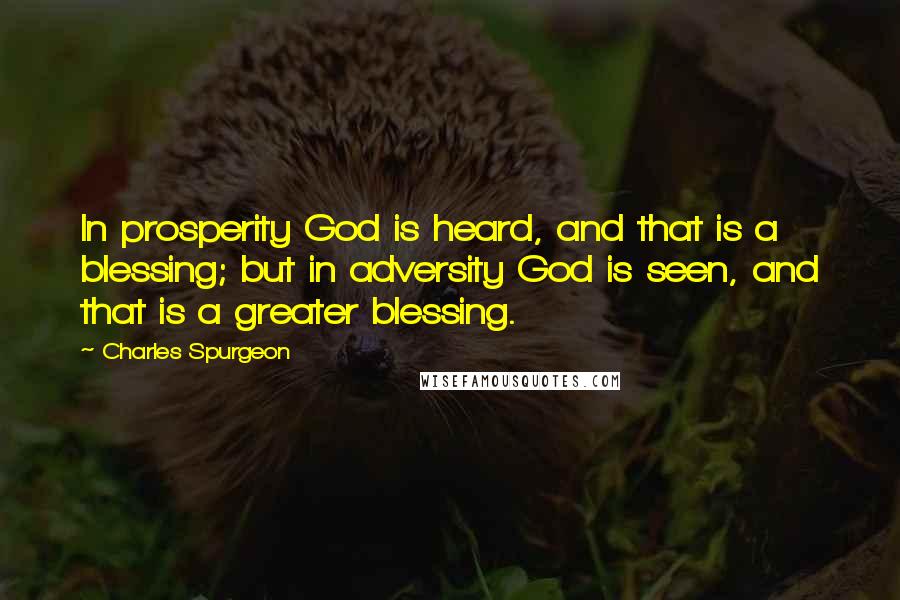 Charles Spurgeon Quotes: In prosperity God is heard, and that is a blessing; but in adversity God is seen, and that is a greater blessing.