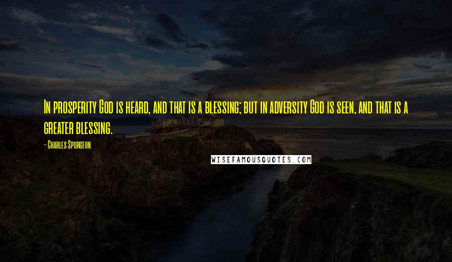 Charles Spurgeon Quotes: In prosperity God is heard, and that is a blessing; but in adversity God is seen, and that is a greater blessing.