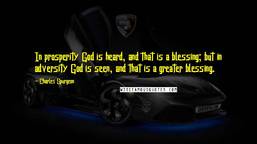 Charles Spurgeon Quotes: In prosperity God is heard, and that is a blessing; but in adversity God is seen, and that is a greater blessing.