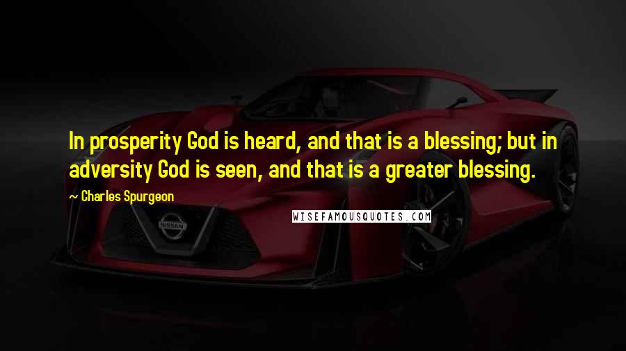 Charles Spurgeon Quotes: In prosperity God is heard, and that is a blessing; but in adversity God is seen, and that is a greater blessing.