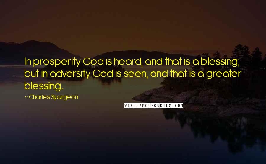 Charles Spurgeon Quotes: In prosperity God is heard, and that is a blessing; but in adversity God is seen, and that is a greater blessing.