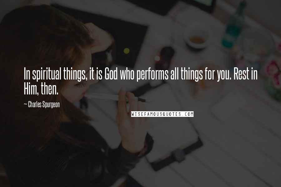 Charles Spurgeon Quotes: In spiritual things, it is God who performs all things for you. Rest in Him, then.