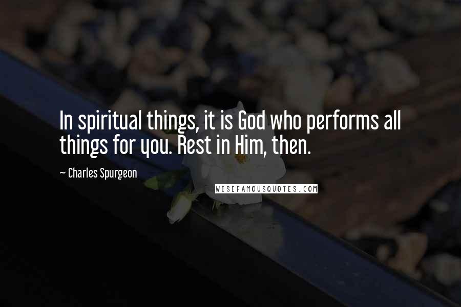 Charles Spurgeon Quotes: In spiritual things, it is God who performs all things for you. Rest in Him, then.