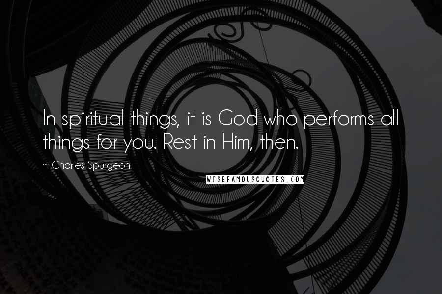 Charles Spurgeon Quotes: In spiritual things, it is God who performs all things for you. Rest in Him, then.