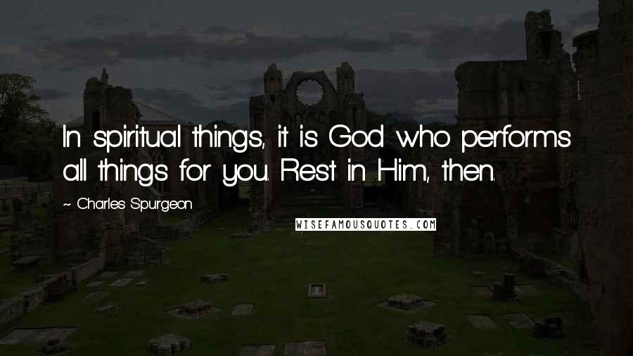 Charles Spurgeon Quotes: In spiritual things, it is God who performs all things for you. Rest in Him, then.