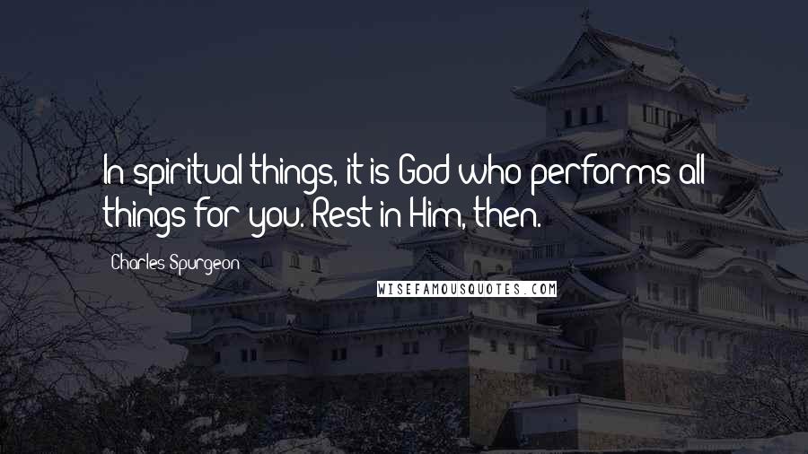 Charles Spurgeon Quotes: In spiritual things, it is God who performs all things for you. Rest in Him, then.