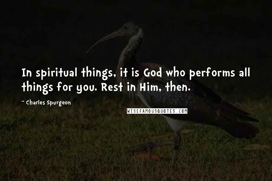 Charles Spurgeon Quotes: In spiritual things, it is God who performs all things for you. Rest in Him, then.