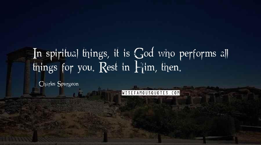 Charles Spurgeon Quotes: In spiritual things, it is God who performs all things for you. Rest in Him, then.