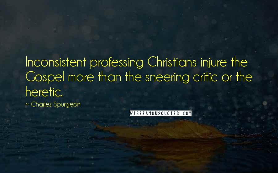 Charles Spurgeon Quotes: Inconsistent professing Christians injure the Gospel more than the sneering critic or the heretic.