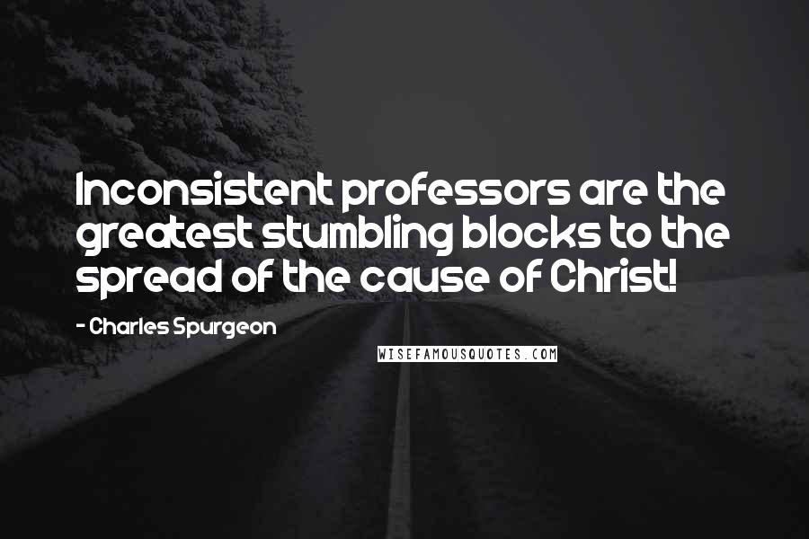 Charles Spurgeon Quotes: Inconsistent professors are the greatest stumbling blocks to the spread of the cause of Christ!