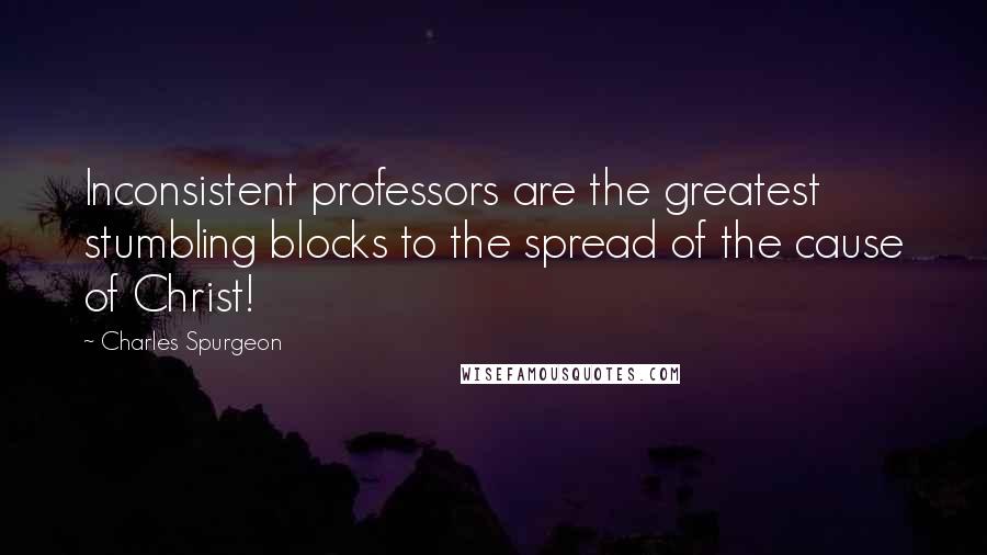 Charles Spurgeon Quotes: Inconsistent professors are the greatest stumbling blocks to the spread of the cause of Christ!