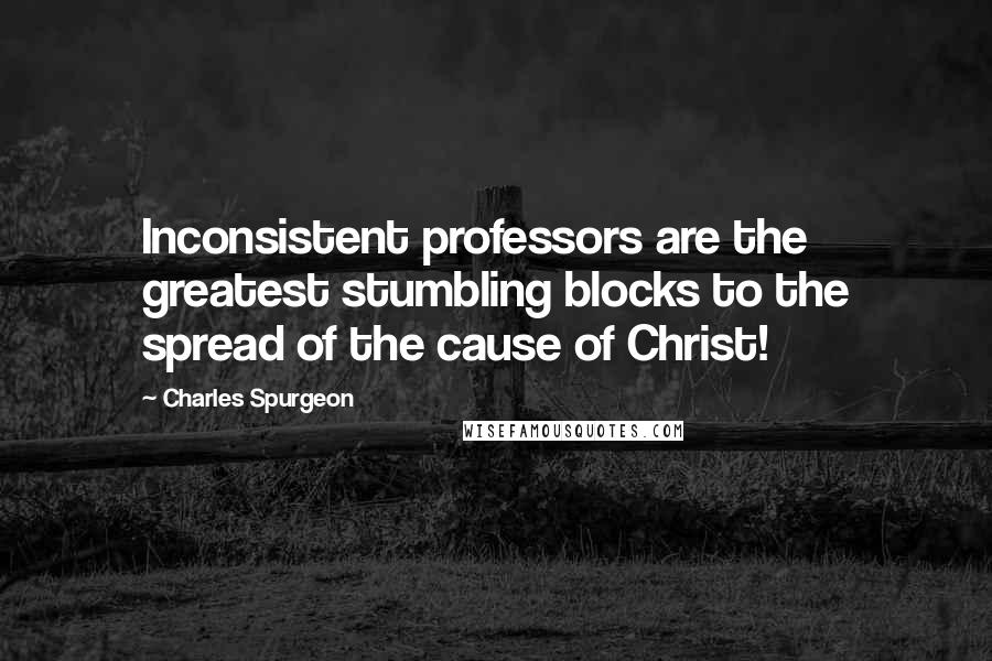 Charles Spurgeon Quotes: Inconsistent professors are the greatest stumbling blocks to the spread of the cause of Christ!