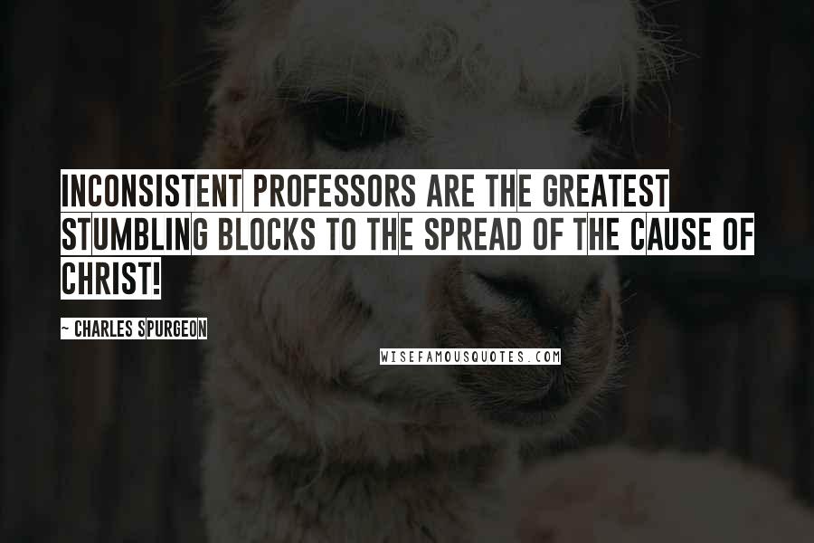 Charles Spurgeon Quotes: Inconsistent professors are the greatest stumbling blocks to the spread of the cause of Christ!