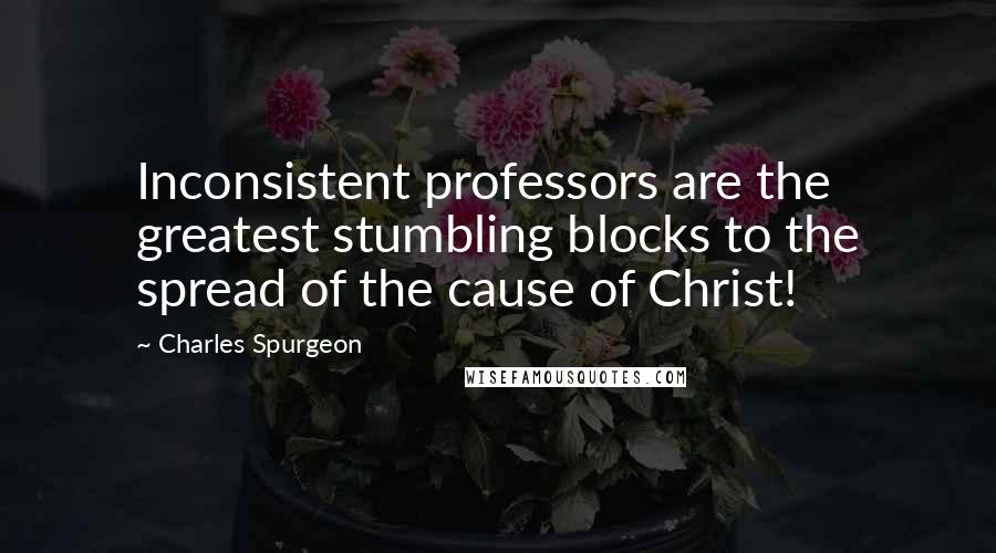 Charles Spurgeon Quotes: Inconsistent professors are the greatest stumbling blocks to the spread of the cause of Christ!