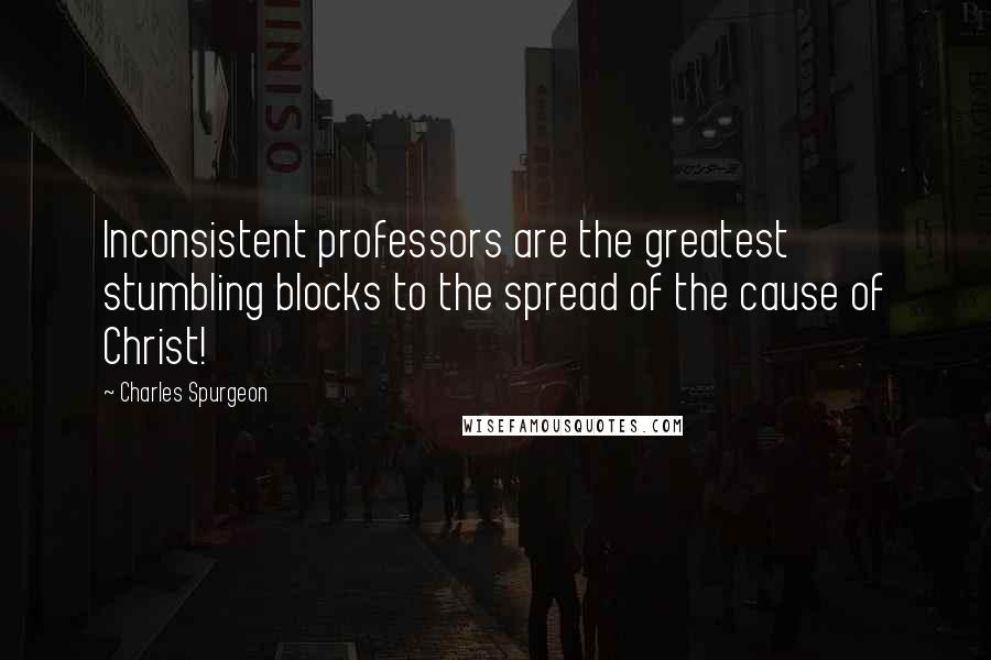 Charles Spurgeon Quotes: Inconsistent professors are the greatest stumbling blocks to the spread of the cause of Christ!