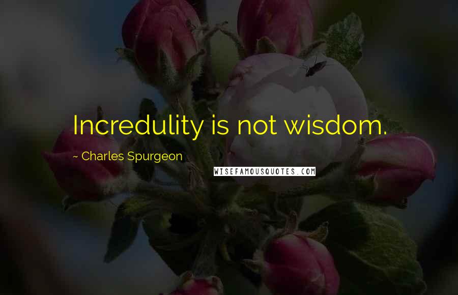 Charles Spurgeon Quotes: Incredulity is not wisdom.