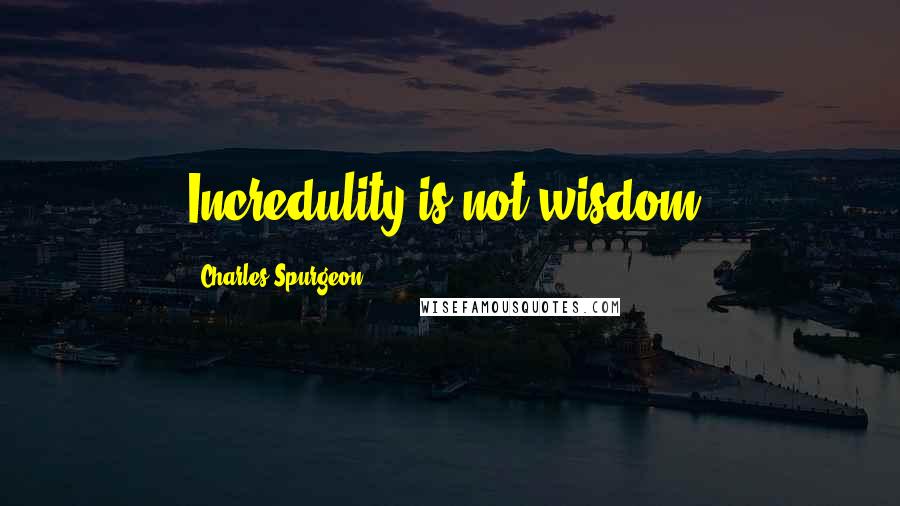 Charles Spurgeon Quotes: Incredulity is not wisdom.