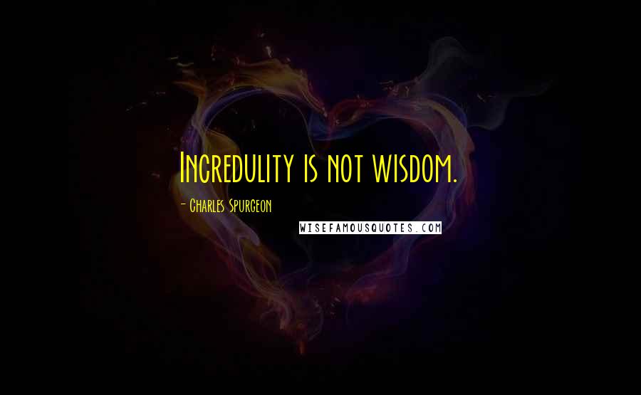 Charles Spurgeon Quotes: Incredulity is not wisdom.