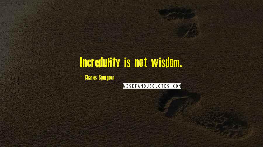 Charles Spurgeon Quotes: Incredulity is not wisdom.