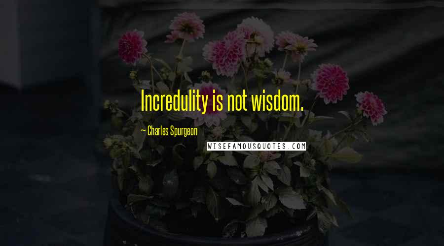 Charles Spurgeon Quotes: Incredulity is not wisdom.