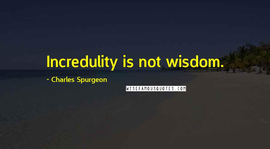 Charles Spurgeon Quotes: Incredulity is not wisdom.