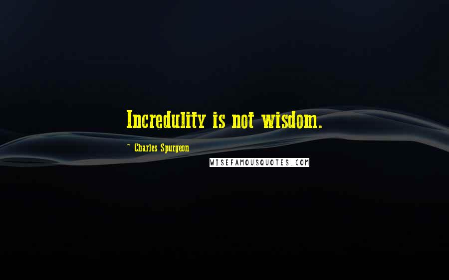 Charles Spurgeon Quotes: Incredulity is not wisdom.