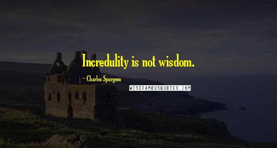 Charles Spurgeon Quotes: Incredulity is not wisdom.