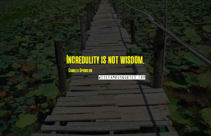 Charles Spurgeon Quotes: Incredulity is not wisdom.