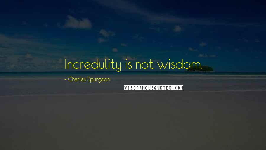 Charles Spurgeon Quotes: Incredulity is not wisdom.