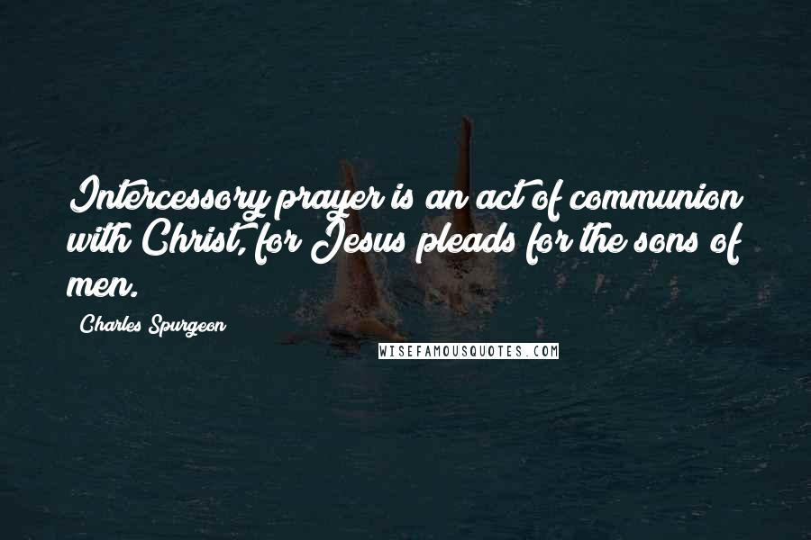 Charles Spurgeon Quotes: Intercessory prayer is an act of communion with Christ, for Jesus pleads for the sons of men.