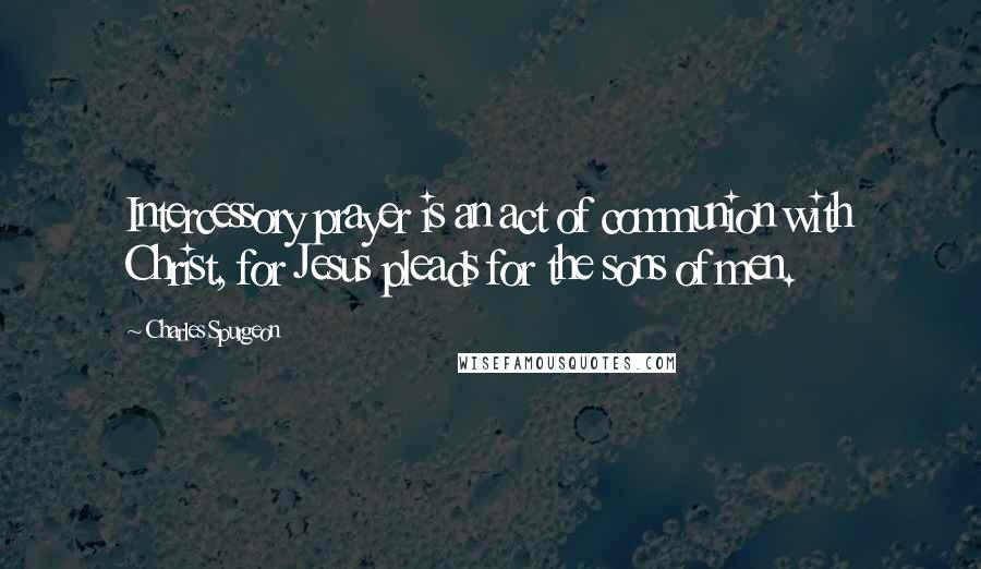 Charles Spurgeon Quotes: Intercessory prayer is an act of communion with Christ, for Jesus pleads for the sons of men.