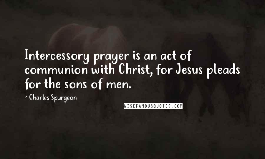 Charles Spurgeon Quotes: Intercessory prayer is an act of communion with Christ, for Jesus pleads for the sons of men.