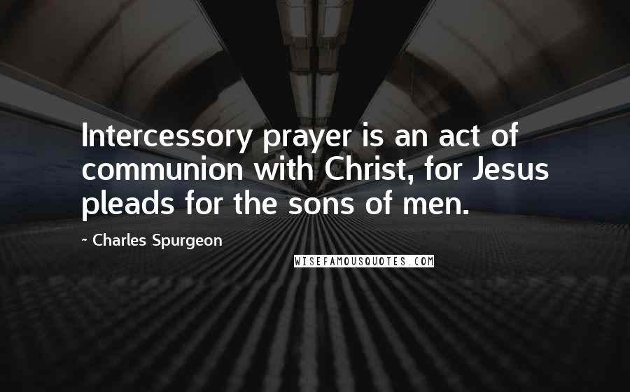 Charles Spurgeon Quotes: Intercessory prayer is an act of communion with Christ, for Jesus pleads for the sons of men.