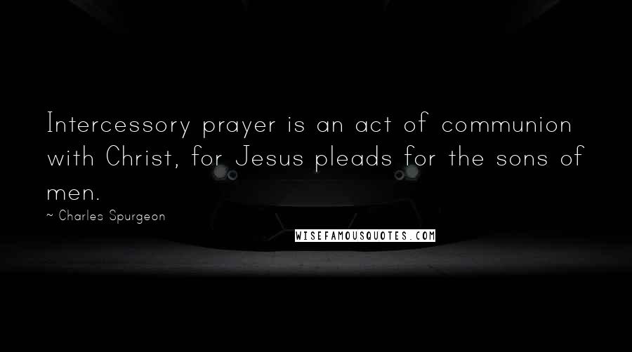 Charles Spurgeon Quotes: Intercessory prayer is an act of communion with Christ, for Jesus pleads for the sons of men.