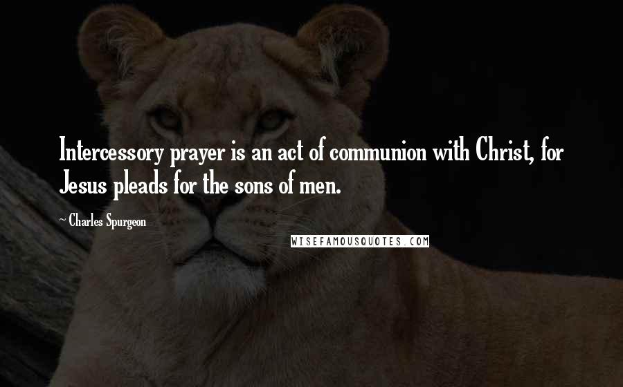 Charles Spurgeon Quotes: Intercessory prayer is an act of communion with Christ, for Jesus pleads for the sons of men.